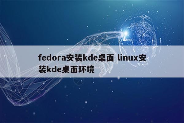 fedora安装kde桌面 linux安装kde桌面环境