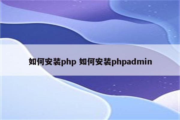 如何安装php 如何安装phpadmin