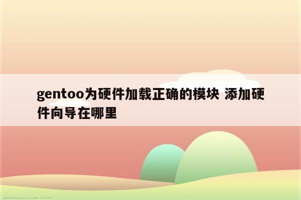 gentoo为硬件加载正确的模块 添加硬件向导在哪里