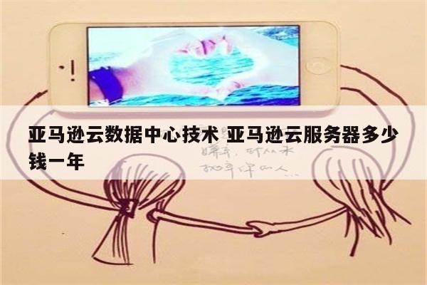 亚马逊云数据中心技术 亚马逊云服务器多少钱一年