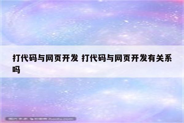 打代码与网页开发 打代码与网页开发有关系吗