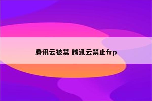 腾讯云被禁 腾讯云禁止frp