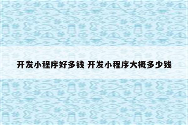 开发小程序好多钱 开发小程序大概多少钱