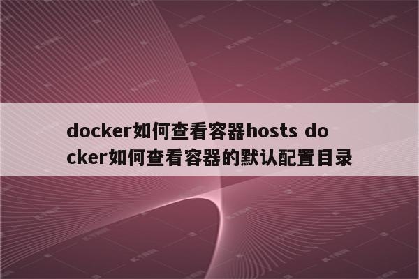 docker如何查看容器hosts docker如何查看容器的默认配置目录