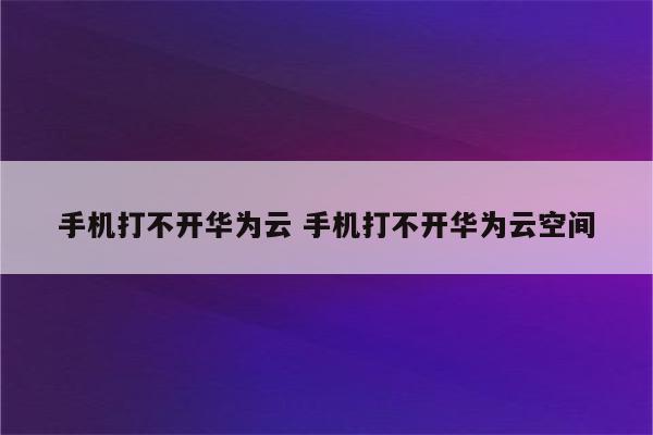 手机打不开华为云 手机打不开华为云空间