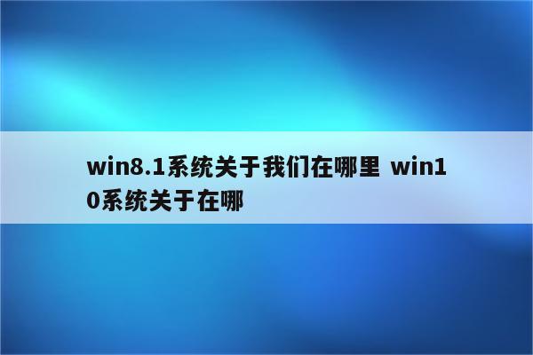 win8.1系统关于我们在哪里 win10系统关于在哪