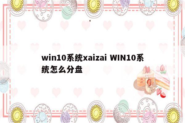 win10系统xaizai WIN10系统怎么分盘