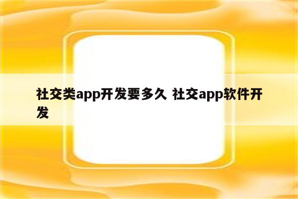 社交类app开发要多久 社交app软件开发