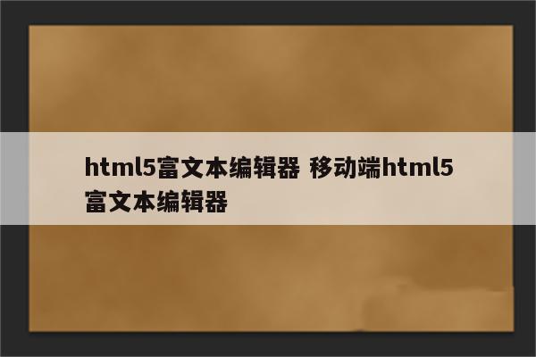 html5富文本编辑器 移动端html5富文本编辑器