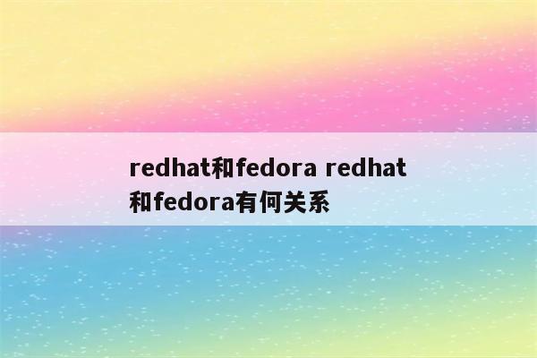 redhat和fedora redhat和fedora有何关系