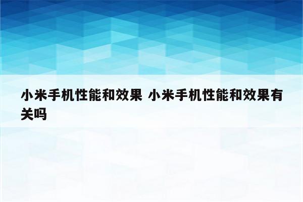 小米手机性能和效果 小米手机性能和效果有关吗