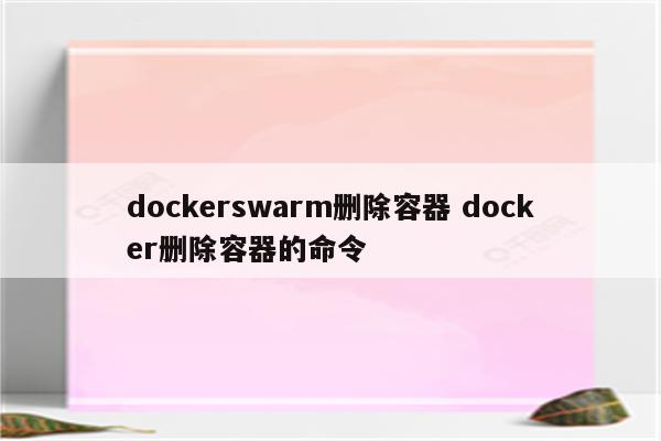 dockerswarm删除容器 docker删除容器的命令