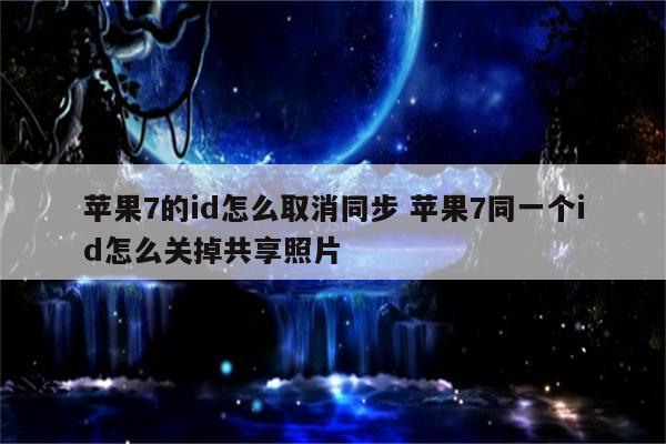 苹果7的id怎么取消同步 苹果7同一个id怎么关掉共享照片