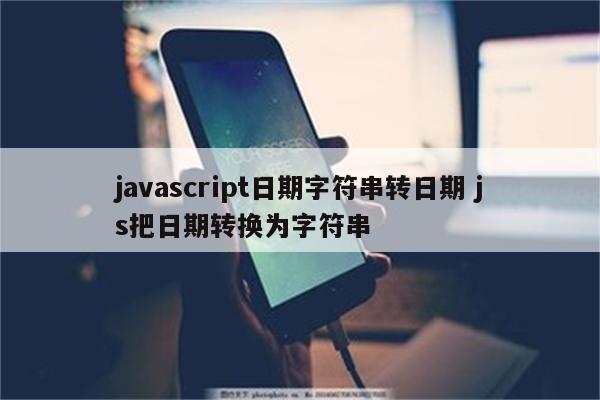 javascript日期字符串转日期 js把日期转换为字符串