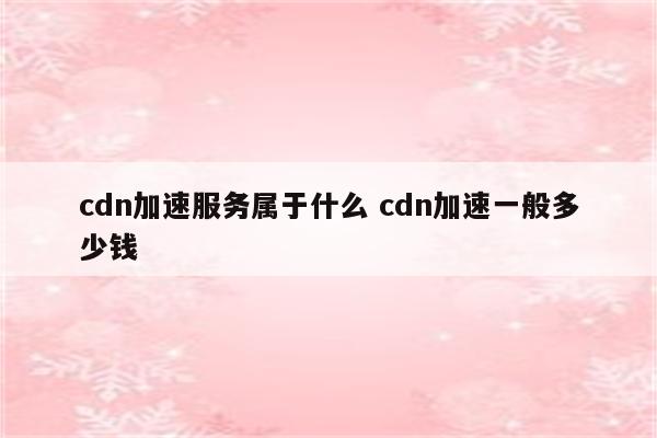 cdn加速服务属于什么 cdn加速一般多少钱