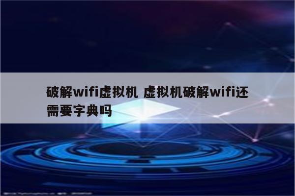 破解wifi虚拟机 虚拟机破解wifi还需要字典吗