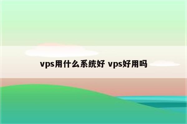 vps用什么系统好 vps好用吗