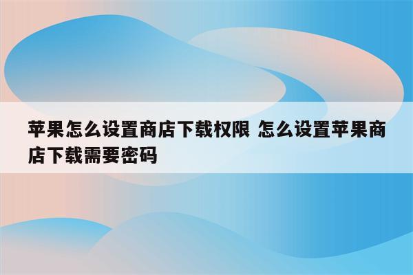 苹果怎么设置商店下载权限 怎么设置苹果商店下载需要密码