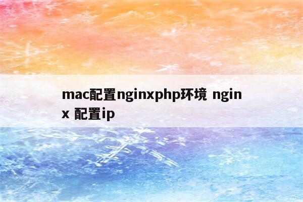 mac配置nginxphp环境 nginx 配置ip