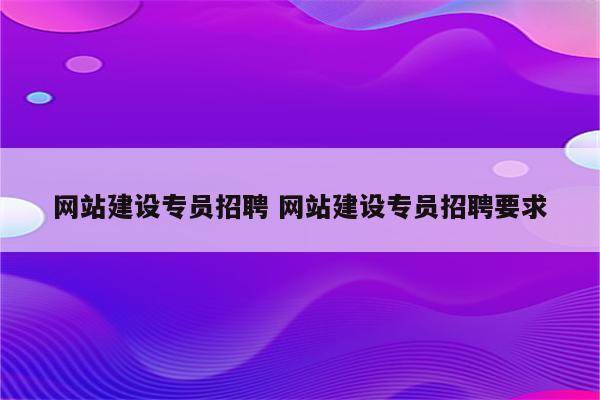 网站建设专员招聘 网站建设专员招聘要求