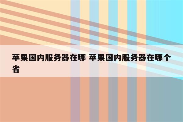 苹果国内服务器在哪 苹果国内服务器在哪个省