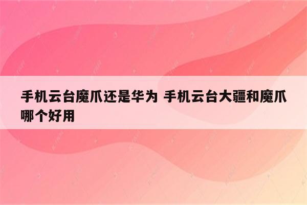 手机云台魔爪还是华为 手机云台大疆和魔爪哪个好用