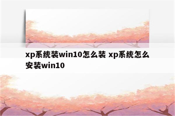 xp系统装win10怎么装 xp系统怎么安装win10