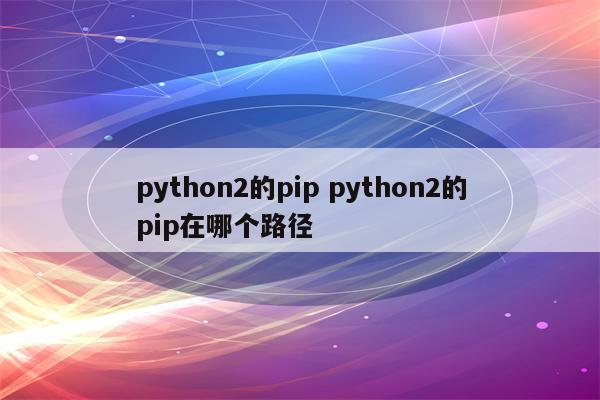 python2的pip python2的pip在哪个路径