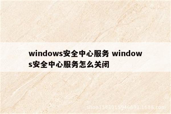 windows安全中心服务 windows安全中心服务怎么关闭