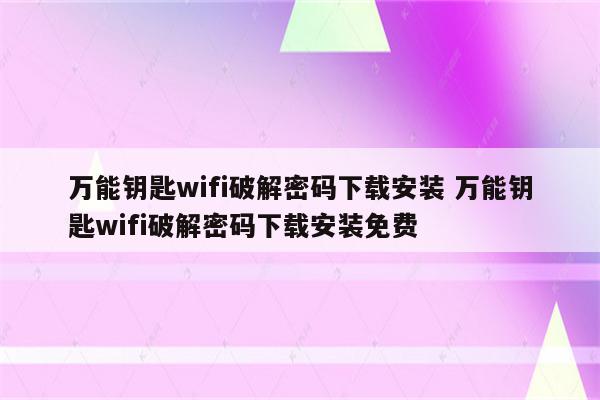 万能钥匙wifi破解密码下载安装 万能钥匙wifi破解密码下载安装免费