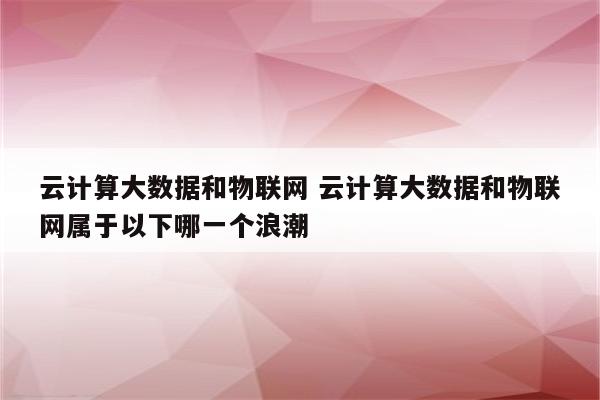 云计算大数据和物联网 云计算大数据和物联网属于以下哪一个浪潮