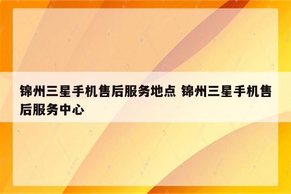 锦州三星手机售后服务地点 锦州三星手机售后服务中心