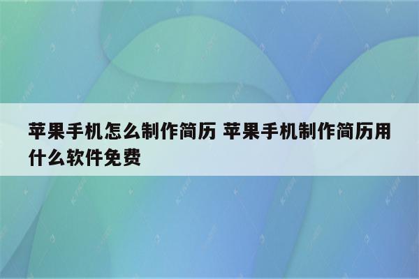 苹果手机怎么制作简历 苹果手机制作简历用什么软件免费