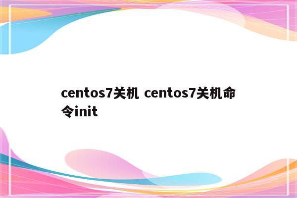 centos7关机 centos7关机命令init