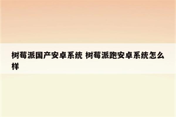 树莓派国产安卓系统 树莓派跑安卓系统怎么样