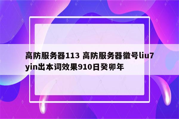 高防服务器113 高防服务器徽号liu7yin出本词效果910日癸卯年