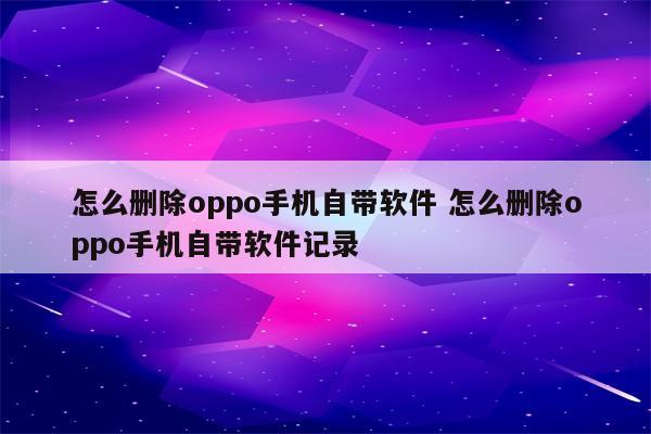 怎么删除oppo手机自带软件 怎么删除oppo手机自带软件记录