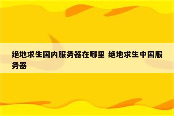 绝地求生国内服务器在哪里 绝地求生中国服务器