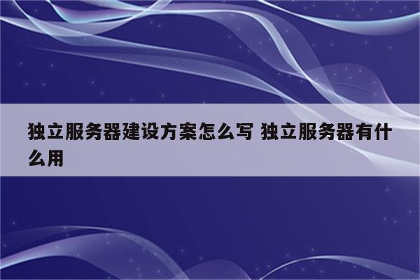 独立服务器建设方案怎么写 独立服务器有什么用