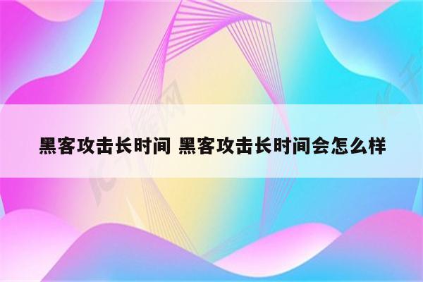 黑客攻击长时间 黑客攻击长时间会怎么样