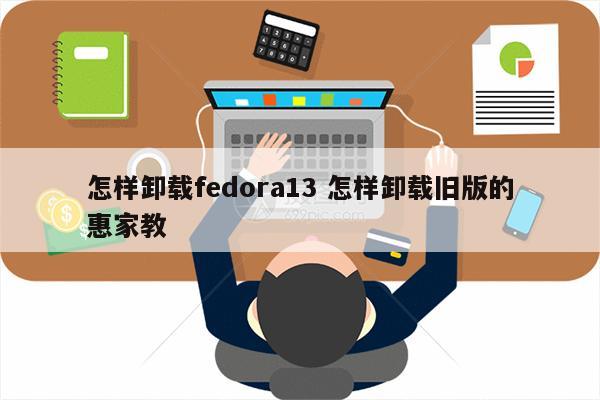 怎样卸载fedora13 怎样卸载旧版的惠家教