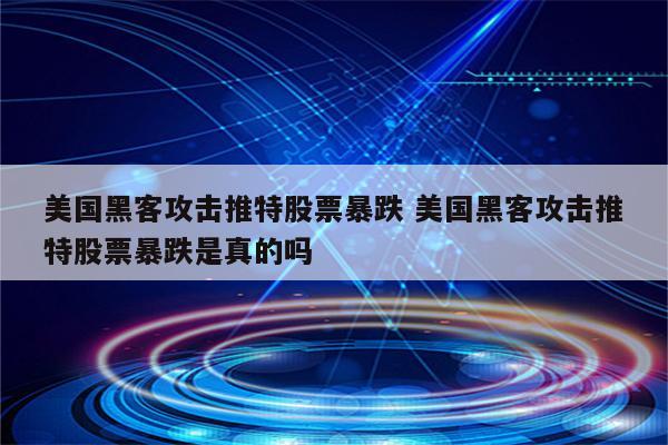 美国黑客攻击推特股票暴跌 美国黑客攻击推特股票暴跌是真的吗