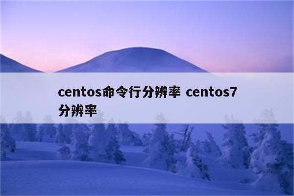 centos命令行分辨率 centos7分辨率