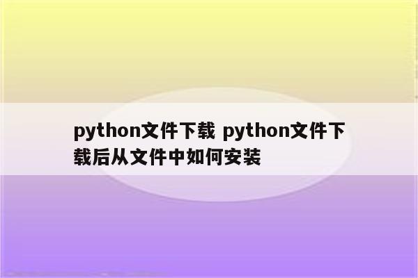 python文件下载 python文件下载后从文件中如何安装