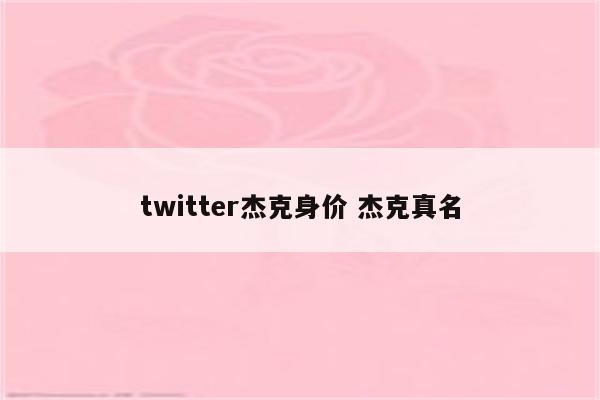 twitter杰克身价 杰克真名