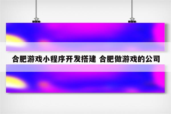 合肥游戏小程序开发搭建 合肥做游戏的公司