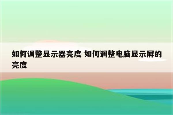 如何调整显示器亮度 如何调整电脑显示屏的亮度