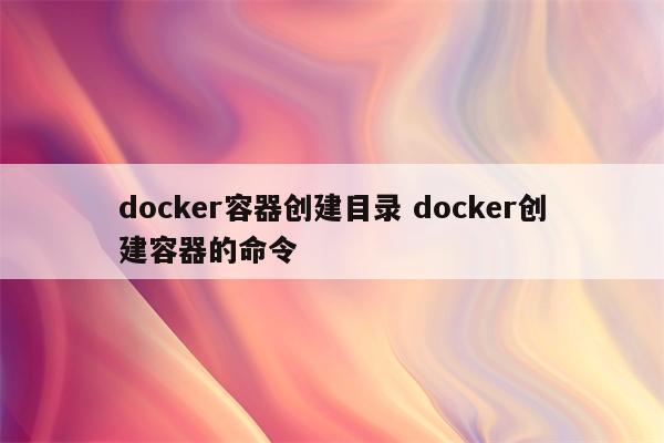 docker容器创建目录 docker创建容器的命令