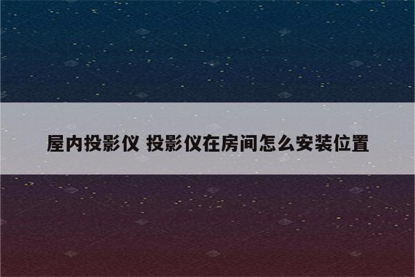 屋内投影仪 投影仪在房间怎么安装位置