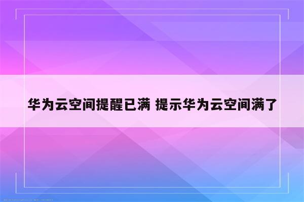 华为云空间提醒已满 提示华为云空间满了